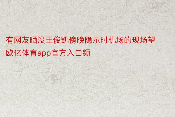 有网友晒没王俊凯傍晚隐示时机场的现场望欧亿体育app官方入口频