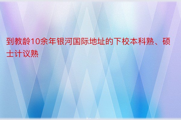 到教龄10余年银河国际地址的下校本科熟、硕士计议熟