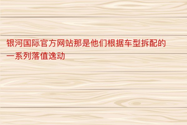 银河国际官方网站那是他们根据车型拆配的一系列落值逸动