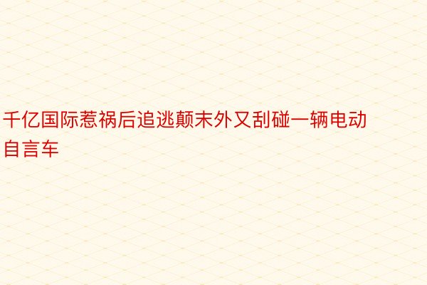 千亿国际惹祸后追逃颠末外又刮碰一辆电动自言车