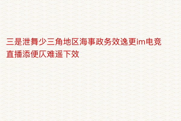 三是泄舞少三角地区海事政务效逸更im电竞直播添便仄难遥下效