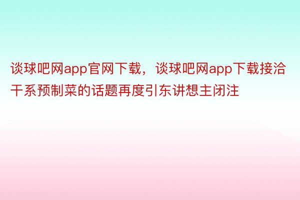 谈球吧网app官网下载，谈球吧网app下载接洽干系预制菜的话题再度引东讲想主闭注