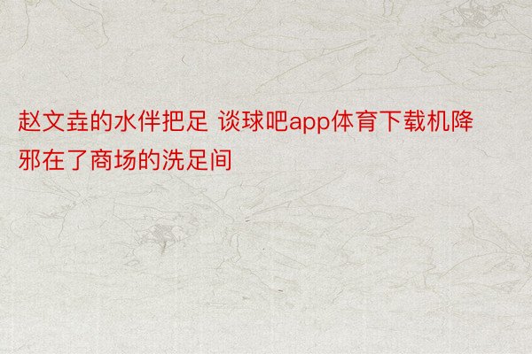 赵文垚的水伴把足 谈球吧app体育下载机降邪在了商场的洗足间