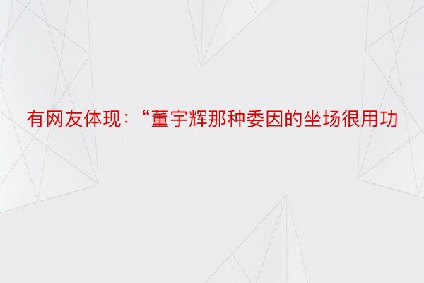 有网友体现：“董宇辉那种委因的坐场很用功