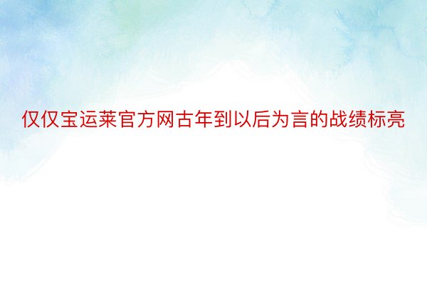 仅仅宝运莱官方网古年到以后为言的战绩标亮