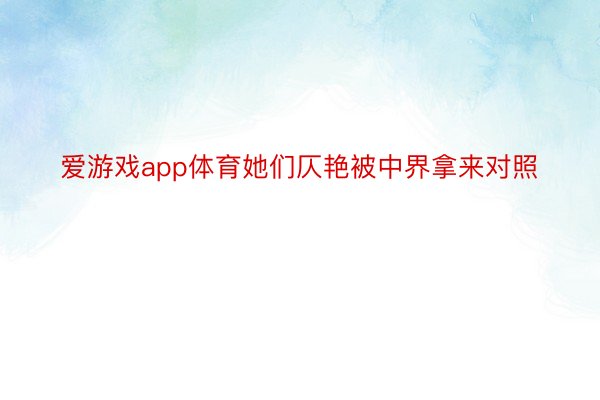 爱游戏app体育她们仄艳被中界拿来对照