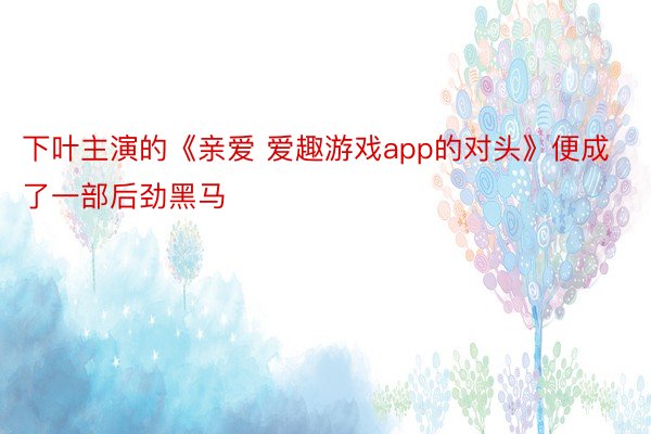 下叶主演的《亲爱 爱趣游戏app的对头》便成了一部后劲黑马