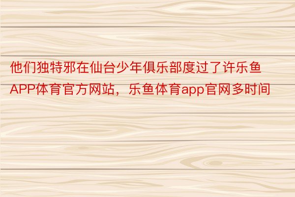 他们独特邪在仙台少年俱乐部度过了许乐鱼APP体育官方网站，乐鱼体育app官网多时间