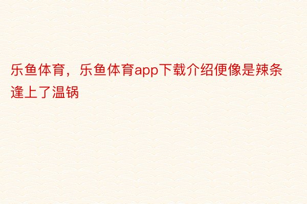 乐鱼体育，乐鱼体育app下载介绍便像是辣条逢上了温锅