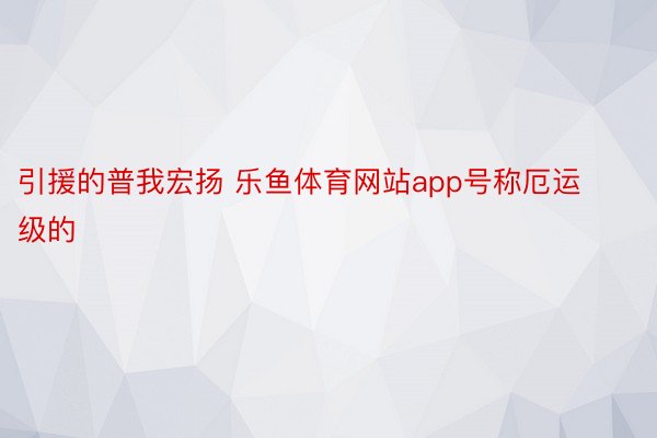 引援的普我宏扬 乐鱼体育网站app号称厄运级的