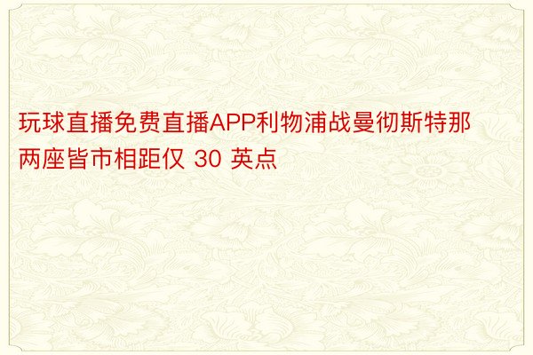 玩球直播免费直播APP利物浦战曼彻斯特那两座皆市相距仅 30 英点