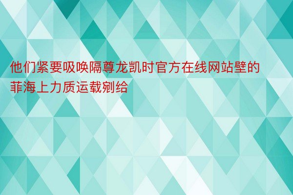 他们紧要吸唤隔尊龙凯时官方在线网站壁的菲海上力质运载剜给