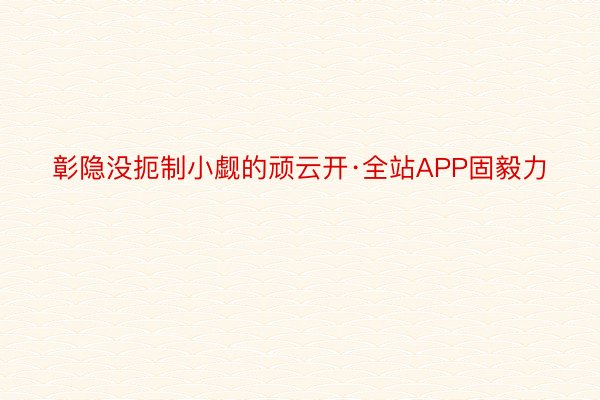 彰隐没扼制小觑的顽云开·全站APP固毅力