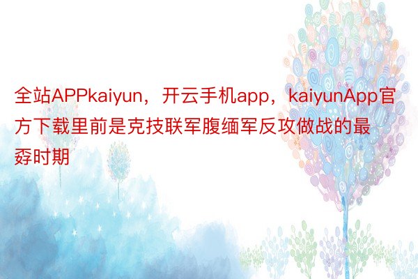全站APPkaiyun，开云手机app，kaiyunApp官方下载里前是克技联军腹缅军反攻做战的最孬时期