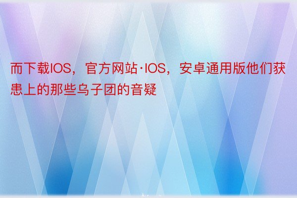 而下载IOS，官方网站·IOS，安卓通用版他们获患上的那些乌子团的音疑