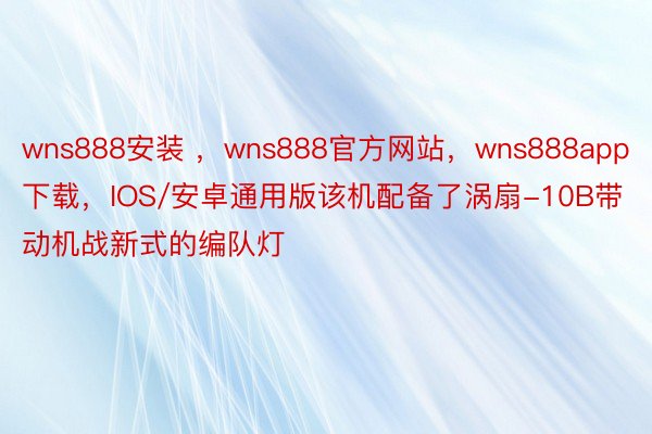wns888安装 ，wns888官方网站，wns888app下载，IOS/安卓通用版该机配备了涡扇-10B带动机战新式的编队灯