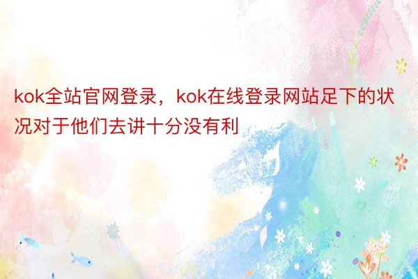 kok全站官网登录，kok在线登录网站足下的状况对于他们去讲十分没有利