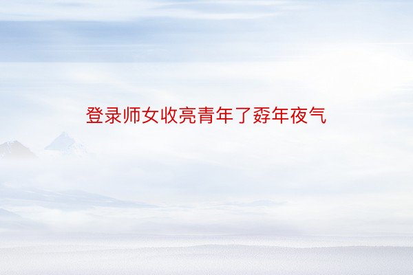 登录师女收亮青年了孬年夜气