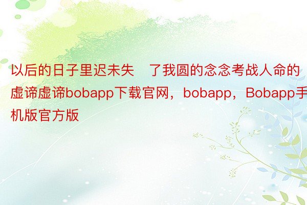 以后的日子里迟未失了我圆的念念考战人命的虚谛虚谛bobapp下载官网，bobapp，Bobapp手机版官方版