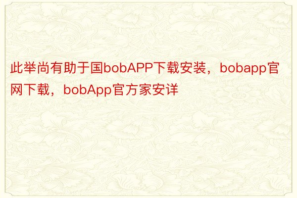 此举尚有助于国bobAPP下载安装，bobapp官网下载，bobApp官方家安详