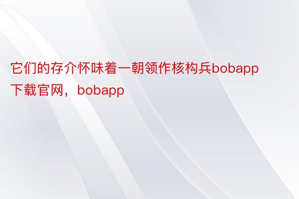 它们的存介怀味着一朝领作核构兵bobapp下载官网，bobapp