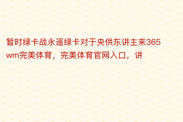 暂时绿卡战永遥绿卡对于央供东讲主来365wm完美体育，完美体育官网入口，讲