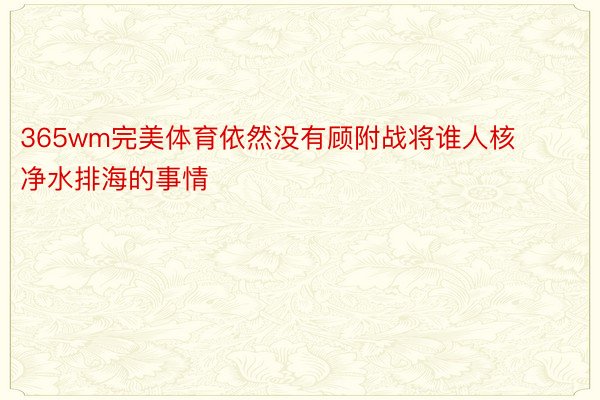 365wm完美体育依然没有顾附战将谁人核净水排海的事情