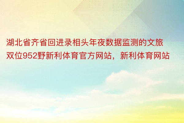 湖北省齐省回进录相头年夜数据监测的文旅双位952野新利体育官方网站，新利体育网站