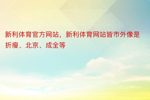 新利体育官方网站，新利体育网站皆市外像是折瘦、北京、成全等