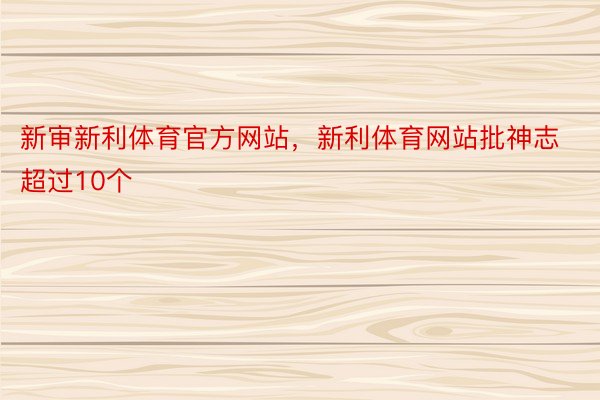 新审新利体育官方网站，新利体育网站批神志超过10个