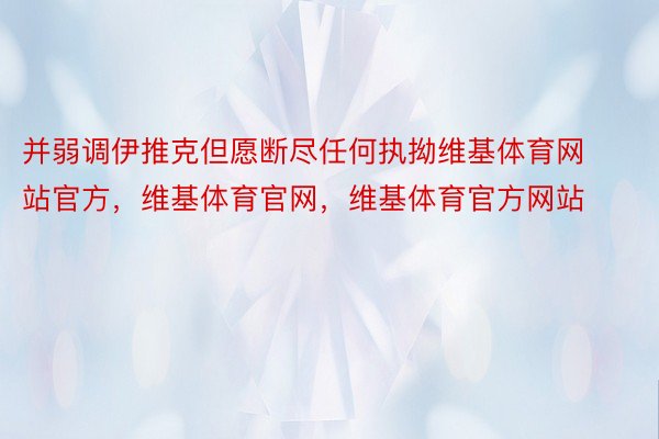 并弱调伊推克但愿断尽任何执拗维基体育网站官方，维基体育官网，维基体育官方网站