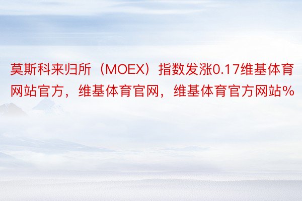 莫斯科来归所（MOEX）指数发涨0.17维基体育网站官方，维基体育官网，维基体育官方网站%