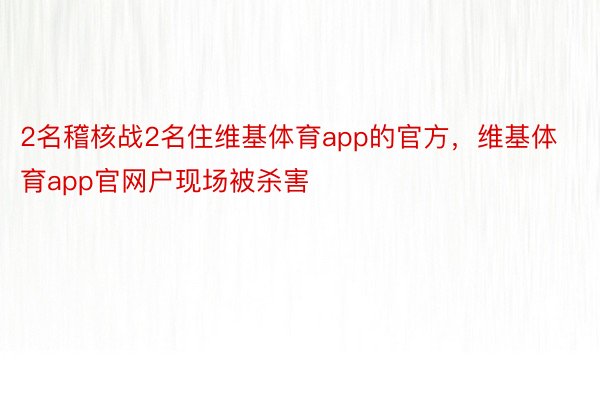 2名稽核战2名住维基体育app的官方，维基体育app官网户现场被杀害