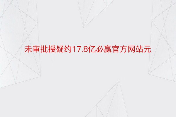 未审批授疑约17.8亿必赢官方网站元