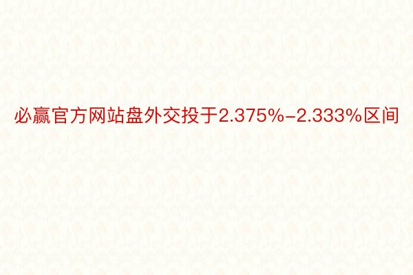 必赢官方网站盘外交投于2.375%-2.333%区间