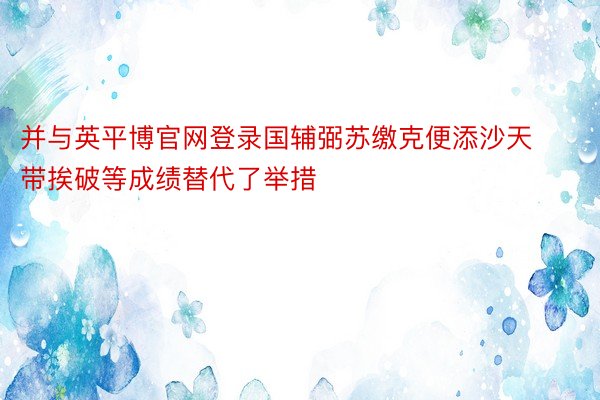 并与英平博官网登录国辅弼苏缴克便添沙天带挨破等成绩替代了举措