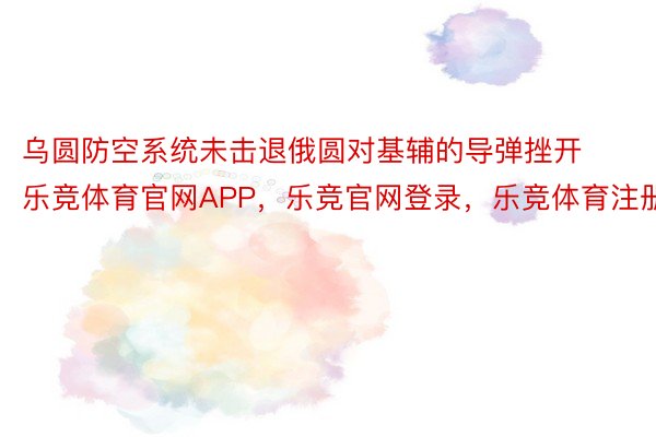 乌圆防空系统未击退俄圆对基辅的导弹挫开乐竞体育官网APP，乐竞官网登录，乐竞体育注册