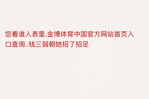 您看谁人表里.金博体育中国官方网站首页入口查询..钱三弱朝她招了招足