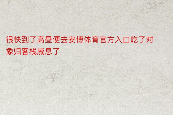 很快到了高昼便去安博体育官方入口吃了对象归客栈戚息了