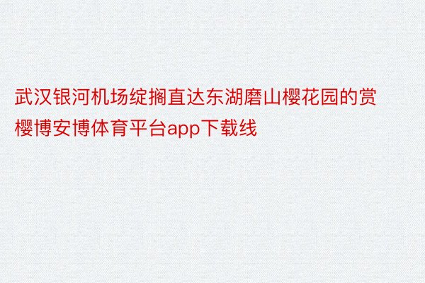 武汉银河机场绽搁直达东湖磨山樱花园的赏樱博安博体育平台app下载线