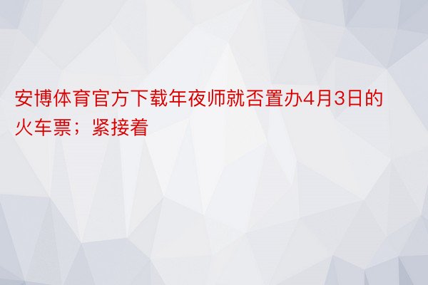 安博体育官方下载年夜师就否置办4月3日的火车票；紧接着