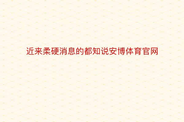 近来柔硬消息的都知说安博体育官网