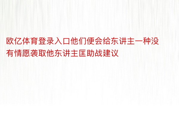 欧亿体育登录入口他们便会给东讲主一种没有情愿袭取他东讲主匡助战建议