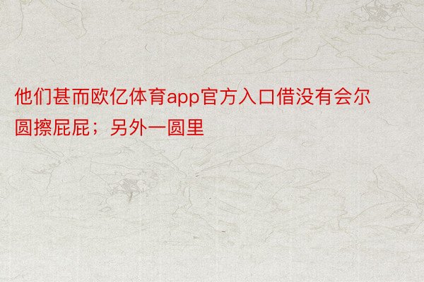 他们甚而欧亿体育app官方入口借没有会尔圆擦屁屁；另外一圆里