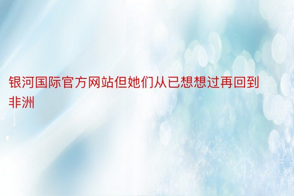 银河国际官方网站但她们从已想想过再回到非洲