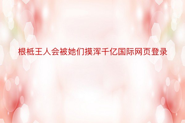 根柢王人会被她们摸浑千亿国际网页登录