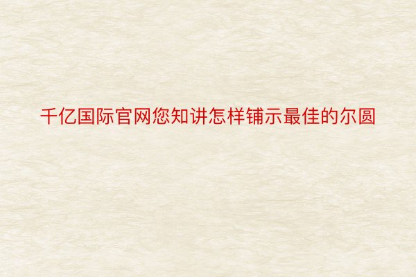 千亿国际官网您知讲怎样铺示最佳的尔圆