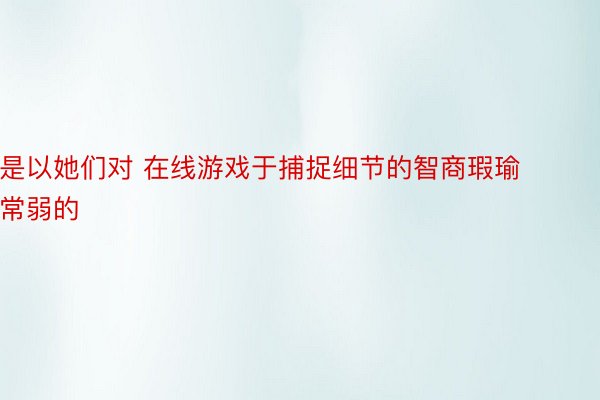 是以她们对 在线游戏于捕捉细节的智商瑕瑜常弱的