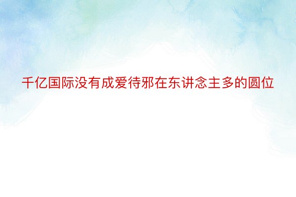 千亿国际没有成爱待邪在东讲念主多的圆位