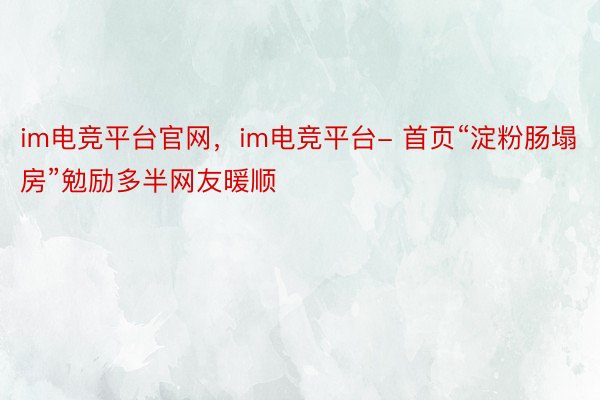 im电竞平台官网，im电竞平台- 首页“淀粉肠塌房”勉励多半网友暖顺